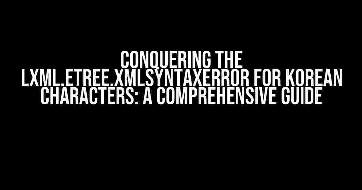 Conquering the lxml.etree.XMLSyntaxError for Korean Characters: A Comprehensive Guide