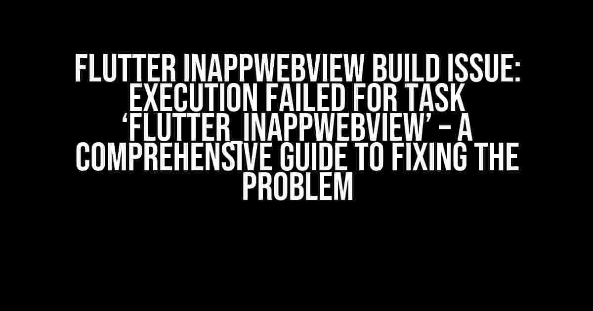 Flutter InAppWebView Build Issue: Execution failed for task ‘flutter_inappwebview’ – A Comprehensive Guide to Fixing the Problem