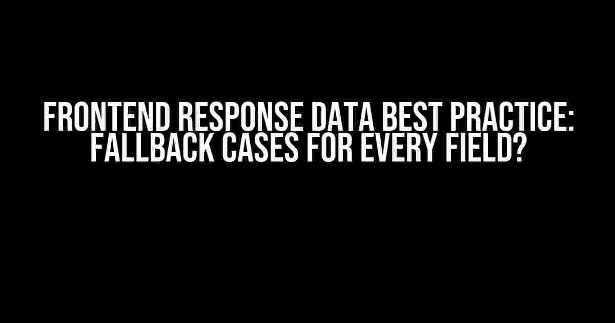 Frontend Response Data Best Practice: Fallback Cases for Every Field?