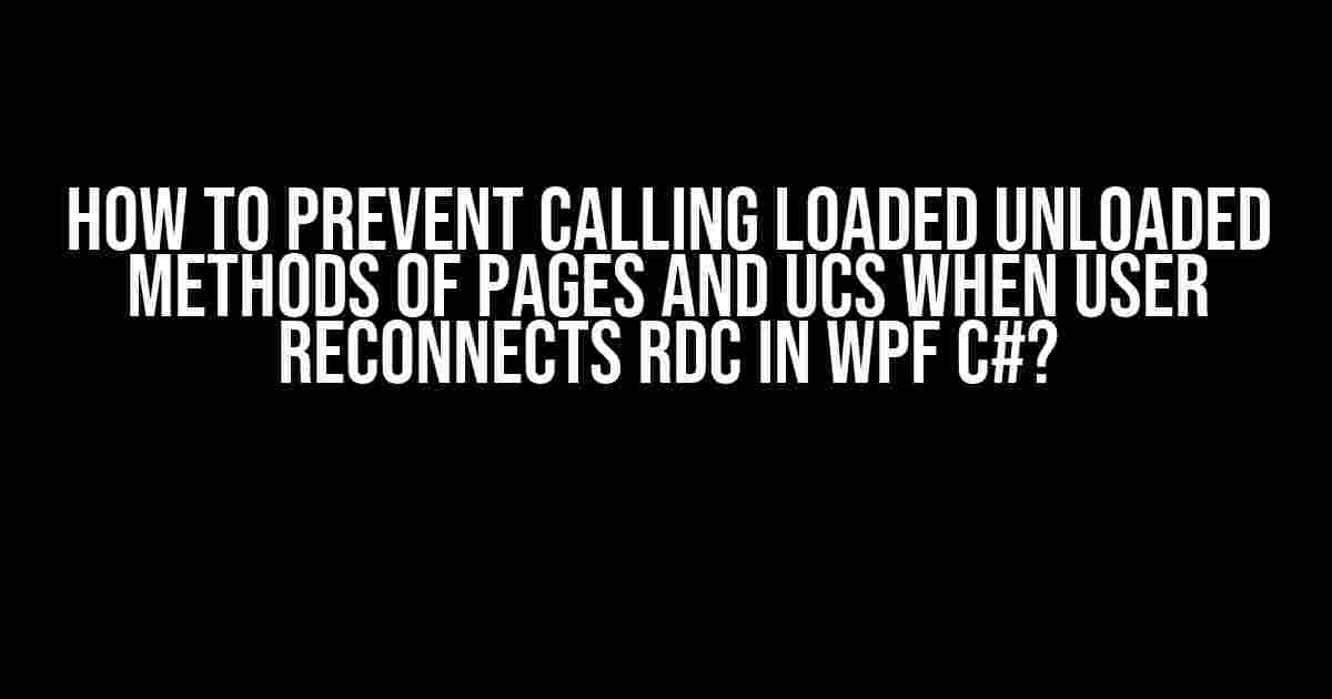 How to Prevent Calling Loaded Unloaded Methods of Pages and UCs When User Reconnects RDC in WPF C#?