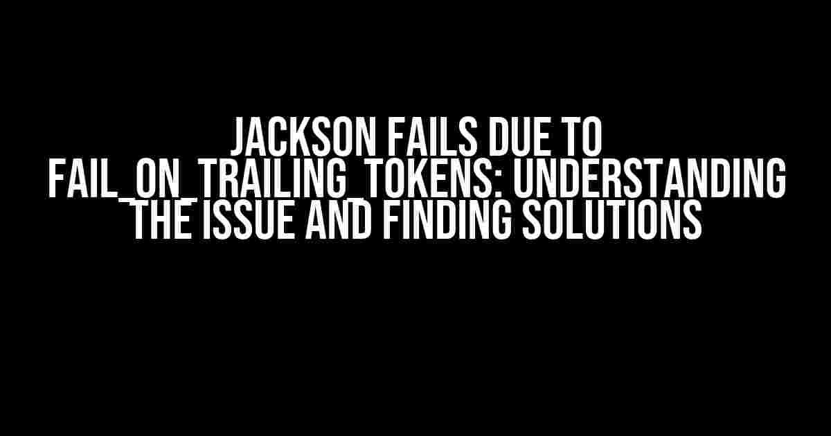 Jackson Fails Due to FAIL_ON_TRAILING_TOKENS: Understanding the Issue and Finding Solutions