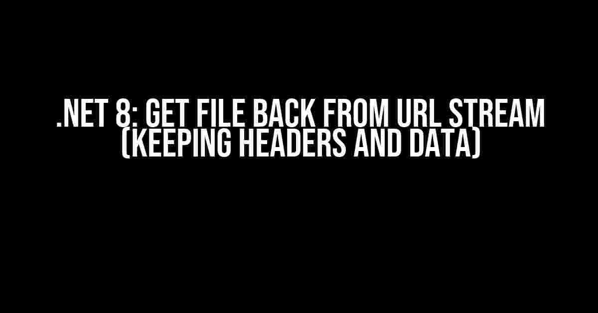 .NET 8: Get File Back from URL Stream (Keeping Headers and Data)