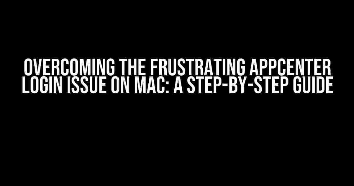 Overcoming the Frustrating AppCenter Login Issue on Mac: A Step-by-Step Guide