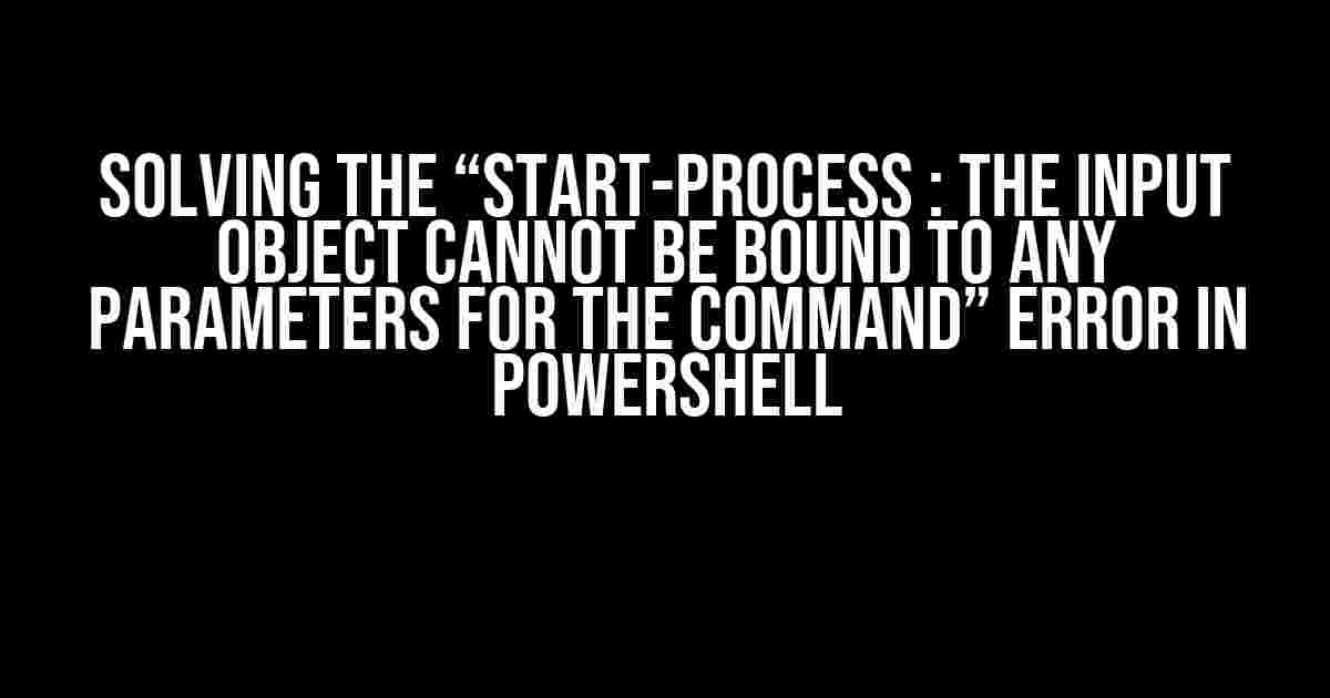 Solving the “Start-Process : The input object cannot be bound to any parameters for the command” Error in PowerShell