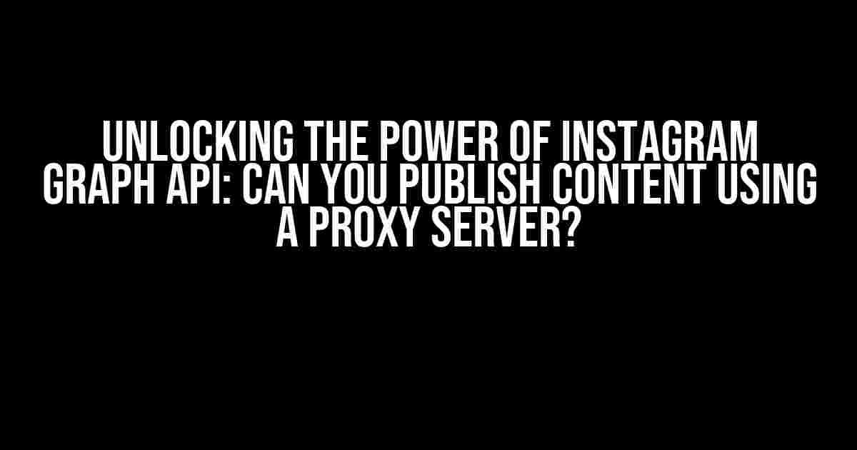 Unlocking the Power of Instagram Graph API: Can You Publish Content Using a Proxy Server?