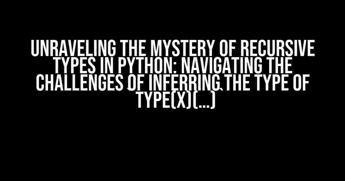 Unraveling the Mystery of Recursive Types in Python: Navigating the Challenges of Inferring the Type of `type(x)(…)`